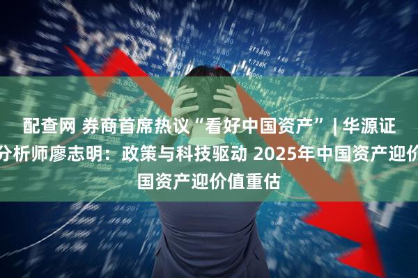 配查网 券商首席热议“看好中国资产” | 华源证券首席分析师廖志明：政策与科技驱动 2025年中国资产迎价值重估
