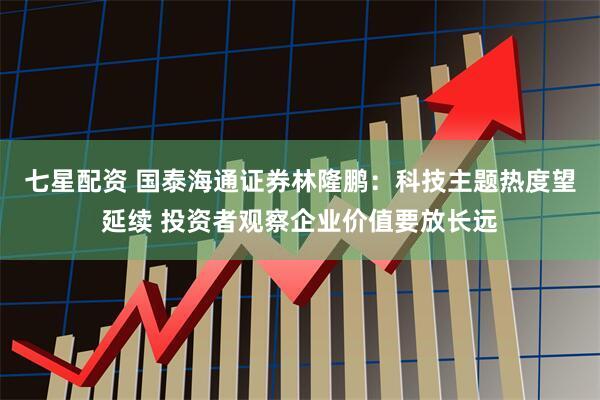 七星配资 国泰海通证券林隆鹏：科技主题热度望延续 投资者观察企业价值要放长远