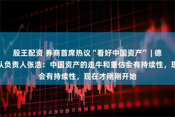 股王配资 券商首席热议“看好中国资产” | 德邦证券宏观团队负责人张浩：中国资产的走牛和重估会有持续性，现在才刚刚开始