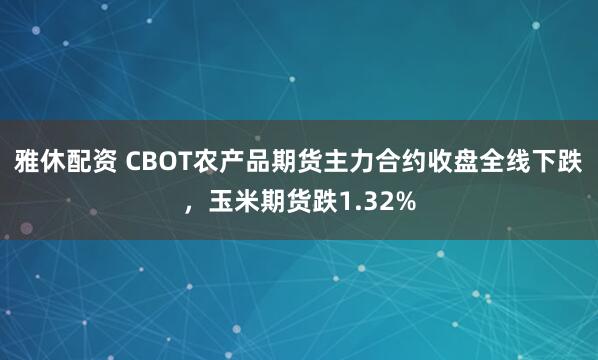 雅休配资 CBOT农产品期货主力合约收盘全线下跌，玉米期货跌1.32%