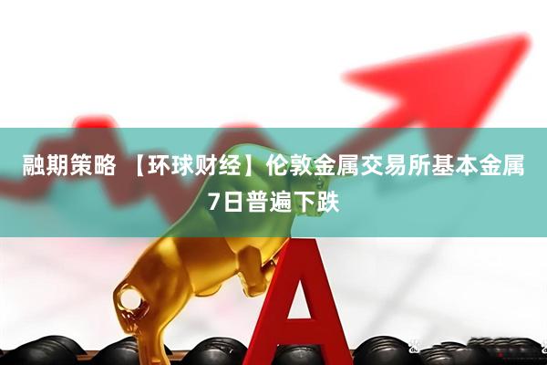 融期策略 【环球财经】伦敦金属交易所基本金属7日普遍下跌