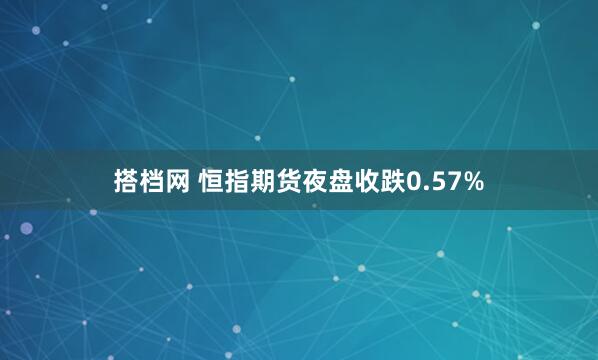 搭档网 恒指期货夜盘收跌0.57%