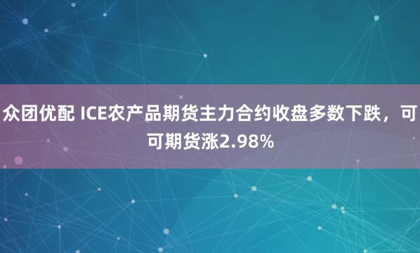 众团优配 ICE农产品期货主力合约收盘多数下跌，可可期货涨2.98%