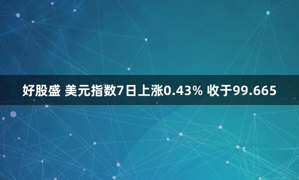 好股盛 美元指数7日上涨0.43% 收于99.665