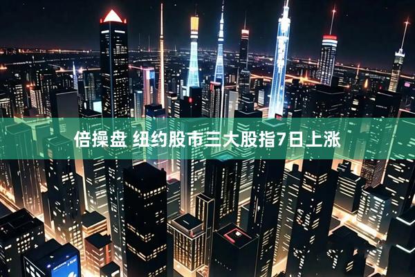 倍操盘 纽约股市三大股指7日上涨