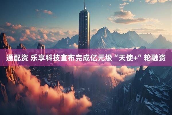 通配资 乐享科技宣布完成亿元级“天使+”轮融资
