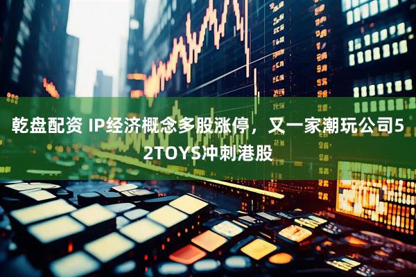 乾盘配资 IP经济概念多股涨停，又一家潮玩公司52TOYS冲刺港股