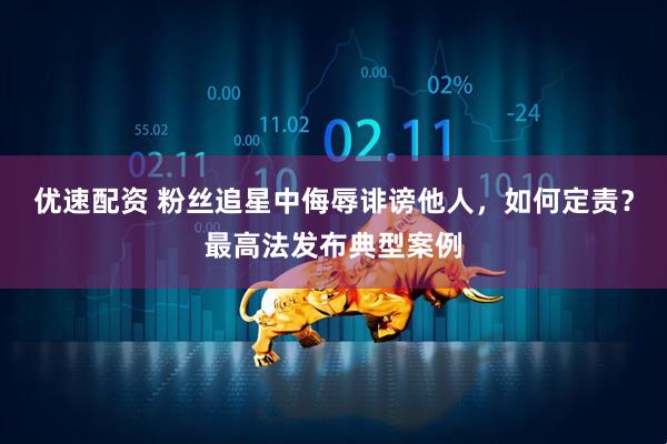 优速配资 粉丝追星中侮辱诽谤他人，如何定责？最高法发布典型案例