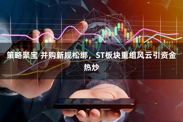 策略聚宝 并购新规松绑，ST板块重组风云引资金热炒