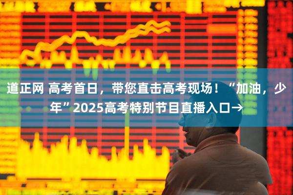 道正网 高考首日，带您直击高考现场！“加油，少年”2025高考特别节目直播入口→