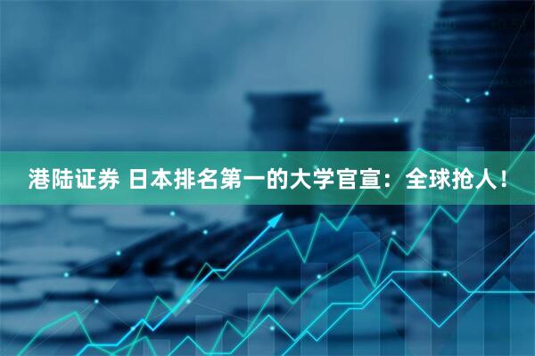 港陆证券 日本排名第一的大学官宣：全球抢人！