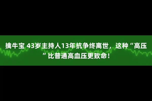 擒牛宝 43岁主持人13年抗争终离世，这种“高压”比普通高血压更致命！