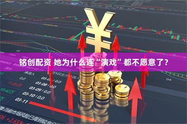 铭创配资 她为什么连“演戏”都不愿意了？