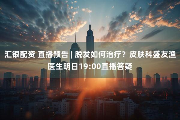 汇银配资 直播预告 | 脱发如何治疗？皮肤科盛友渔医生明日19:00直播答疑