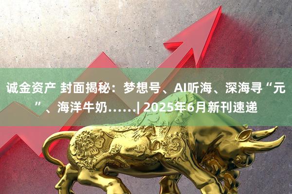 诚金资产 封面揭秘：梦想号、AI听海、深海寻“元”、海洋牛奶……| 2025年6月新刊速递