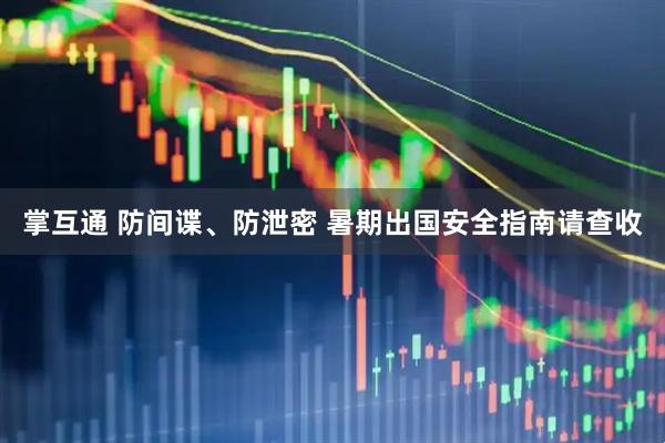 掌互通 防间谍、防泄密 暑期出国安全指南请查收