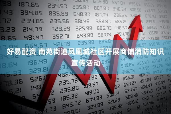 好易配资 南苑街道凤凰城社区开展商铺消防知识宣传活动
