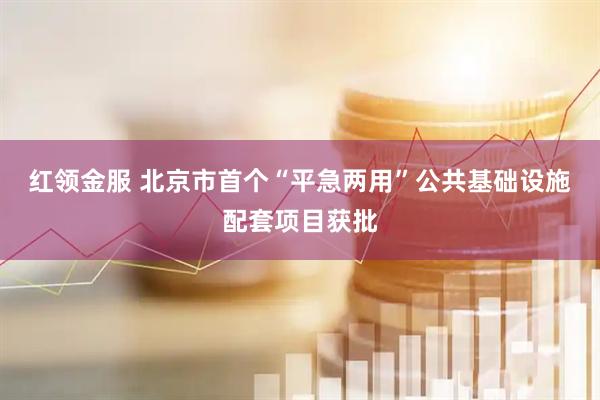 红领金服 北京市首个“平急两用”公共基础设施配套项目获批