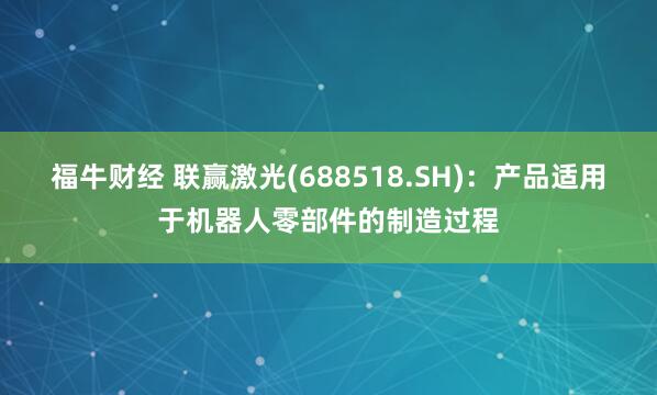 福牛财经 联赢激光(688518.SH)：产品适用于机器人零部件的制造过程