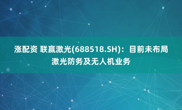 涨配资 联赢激光(688518.SH)：目前未布局激光防务及无人机业务