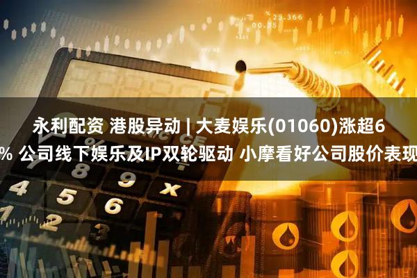 永利配资 港股异动 | 大麦娱乐(01060)涨超6% 公司线下娱乐及IP双轮驱动 小摩看好公司股价表现