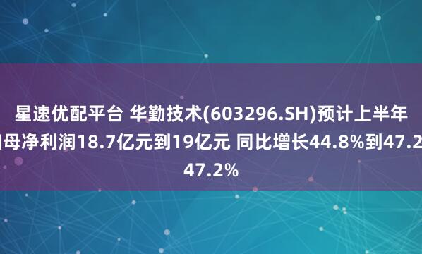 星速优配平台 华勤技术(603296.SH)预计上半年归母净利润18.7亿元到19亿元 同比增长44.8%到47.2%