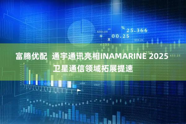 富腾优配  通宇通讯亮相INAMARINE 2025 卫星通信领域拓展提速