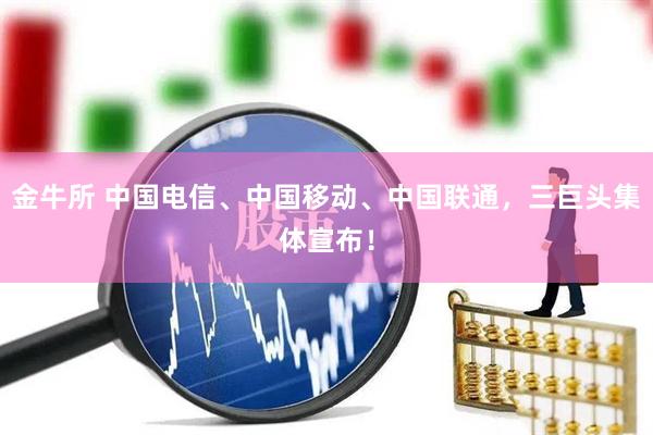 金牛所 中国电信、中国移动、中国联通，三巨头集体宣布！