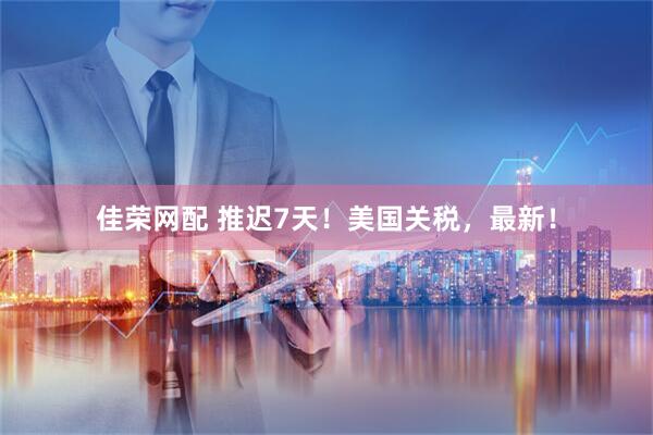 佳荣网配 推迟7天！美国关税，最新！