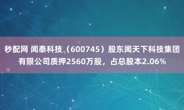 秒配网 闻泰科技（600745）股东闻天下科技集团有限公司质押2560万股，占总股本2.06%