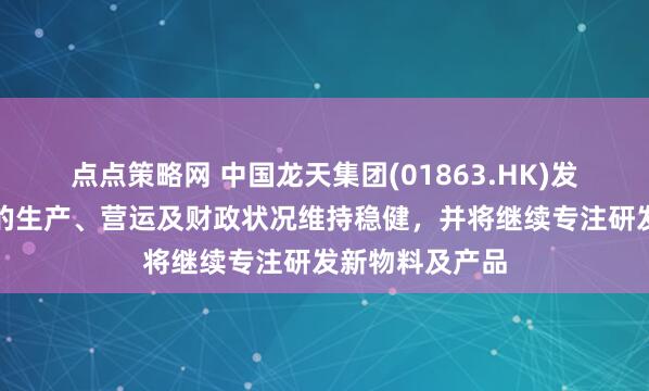 点点策略网 中国龙天集团(01863.HK)发布公告，公司的生产、营运及财政状况维持稳健，并将继续专注研发新物料及产品