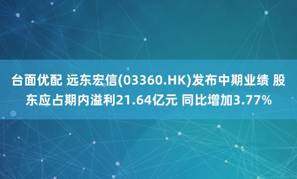 台面优配 远东宏信(03360.HK)发布中期业绩 股东应占期内溢利21.64亿元 同比增加3.77%