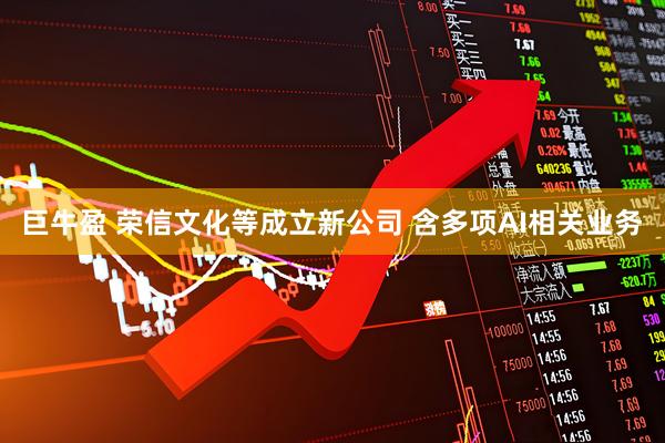 巨牛盈 荣信文化等成立新公司 含多项AI相关业务