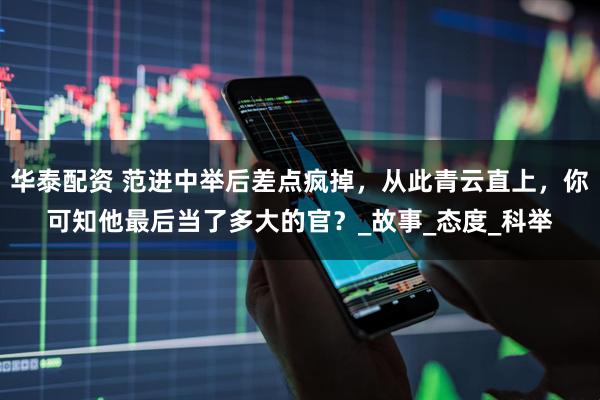 华泰配资 范进中举后差点疯掉，从此青云直上，你可知他最后当了多大的官？_故事_态度_科举