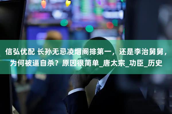 信弘优配 长孙无忌凌烟阁排第一，还是李治舅舅，为何被逼自杀？原因很简单_唐太宗_功臣_历史