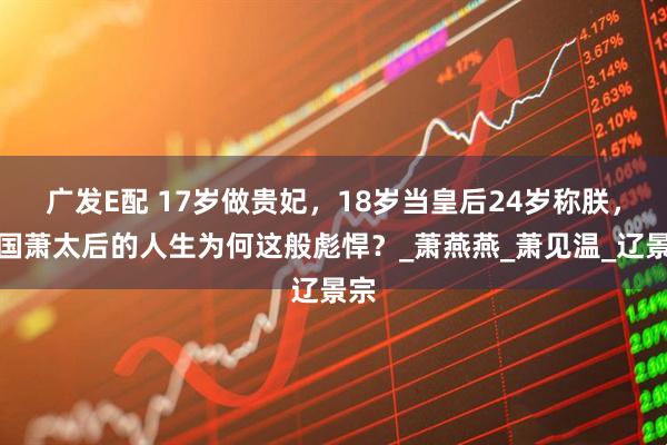 广发E配 17岁做贵妃，18岁当皇后24岁称朕，辽国萧太后的人生为何这般彪悍？_萧燕燕_萧见温_辽景宗