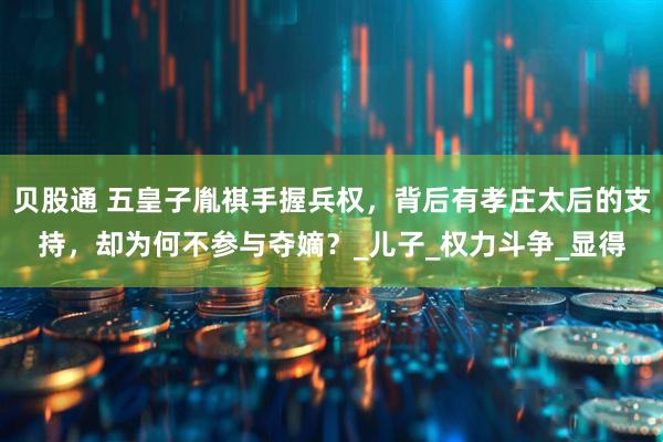 贝股通 五皇子胤祺手握兵权，背后有孝庄太后的支持，却为何不参与夺嫡？_儿子_权力斗争_显得
