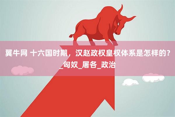 翼牛网 十六国时期，汉赵政权皇权体系是怎样的？_匈奴_屠各_政治
