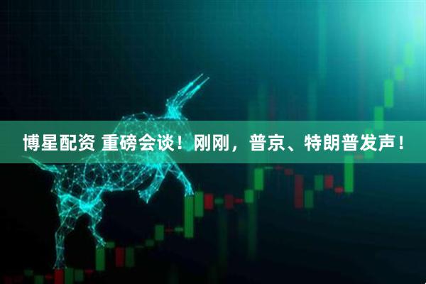 博星配资 重磅会谈！刚刚，普京、特朗普发声！