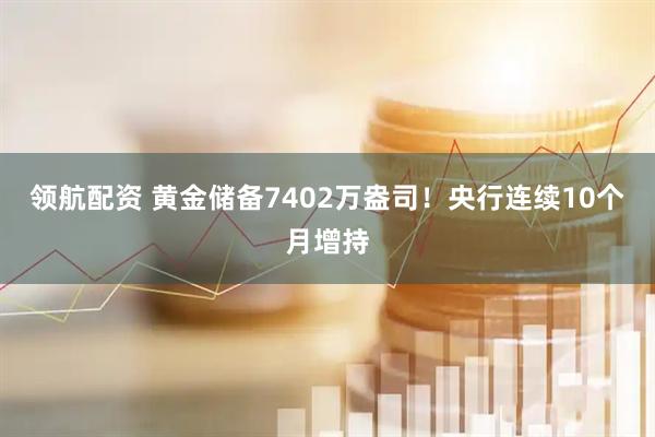 领航配资 黄金储备7402万盎司！央行连续10个月增持