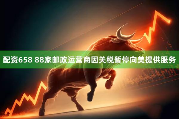 配资658 88家邮政运营商因关税暂停向美提供服务