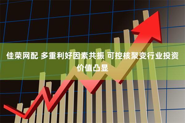 佳荣网配 多重利好因素共振 可控核聚变行业投资价值凸显