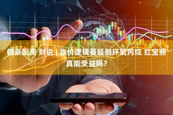 微豪配资 财说 | 涨价逻辑蔓延到环氧丙烷 红宝丽真能受益吗？
