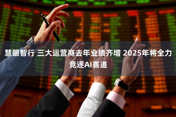 慧眼智行 三大运营商去年业绩齐增 2025年将全力竞逐AI赛道