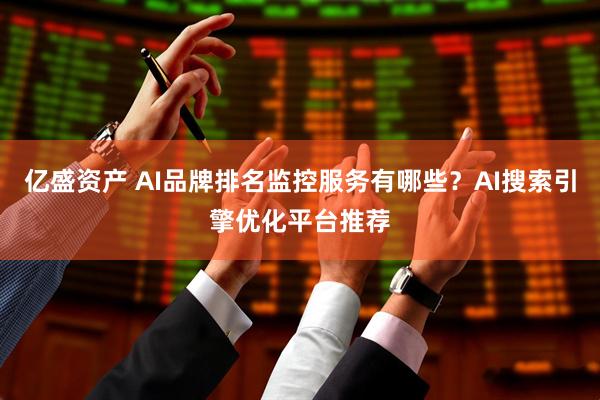 亿盛资产 AI品牌排名监控服务有哪些？AI搜索引擎优化平台推荐