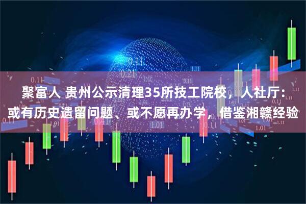 聚富人 贵州公示清理35所技工院校，人社厅：或有历史遗留问题、或不愿再办学，借鉴湘赣经验