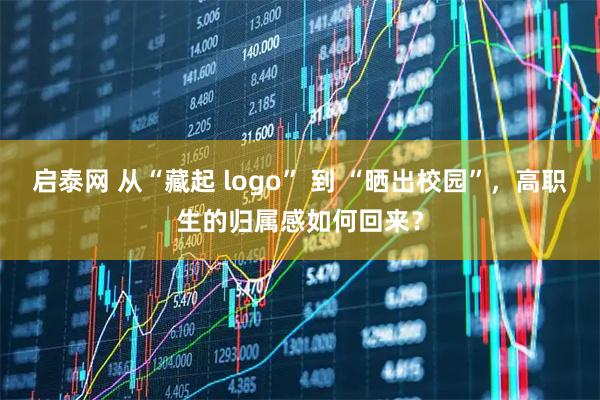 启泰网 从“藏起 logo” 到 “晒出校园”，高职生的归属感如何回来？