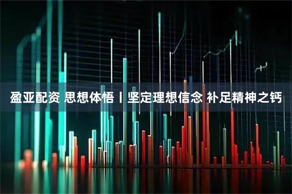 盈亚配资 思想体悟丨坚定理想信念 补足精神之钙
