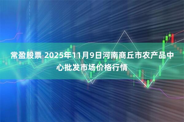 常盈股票 2025年11月9日河南商丘市农产品中心批发市场价格行情