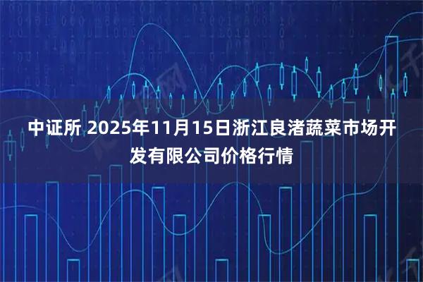 中证所 2025年11月15日浙江良渚蔬菜市场开发有限公司价格行情